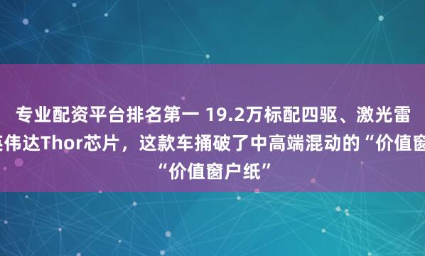 专业配资平台排名第一 19.2万标配四驱、激光雷达、英伟达Thor芯片，这款车捅破了中高端混动的“价值窗户纸”