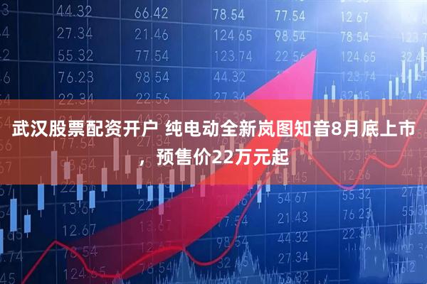 武汉股票配资开户 纯电动全新岚图知音8月底上市，预售价22万元起