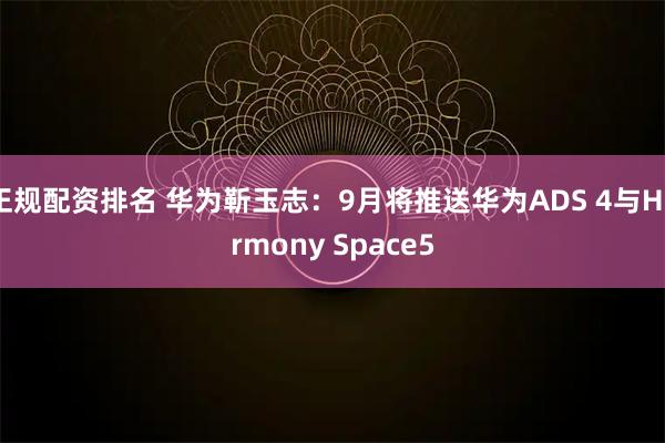 正规配资排名 华为靳玉志：9月将推送华为ADS 4与Harmony Space5
