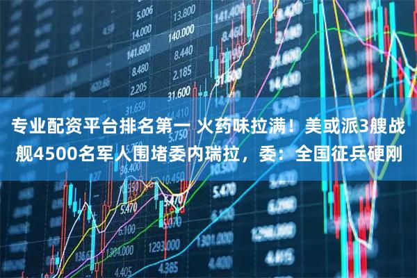 专业配资平台排名第一 火药味拉满！美或派3艘战舰4500名军人围堵委内瑞拉，委：全国征兵硬刚