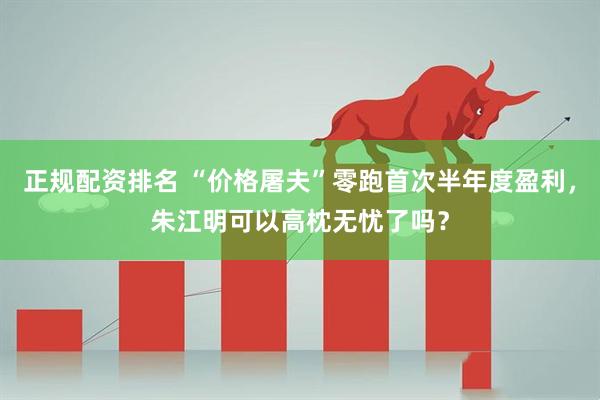 正规配资排名 “价格屠夫”零跑首次半年度盈利，朱江明可以高枕无忧了吗？