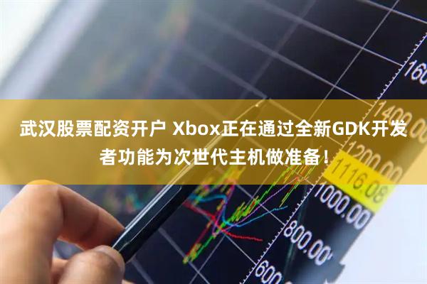 武汉股票配资开户 Xbox正在通过全新GDK开发者功能为次世代主机做准备！
