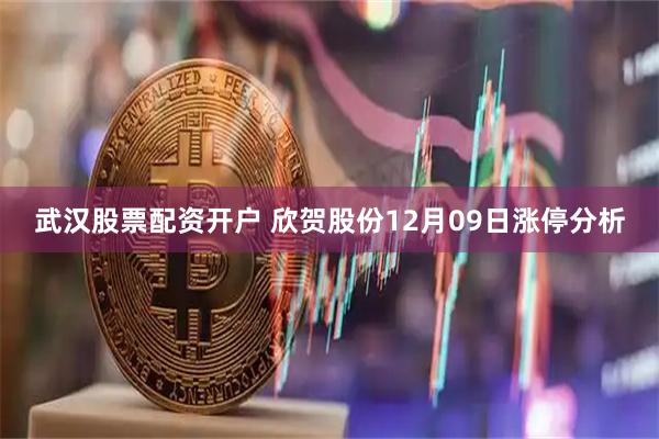 武汉股票配资开户 欣贺股份12月09日涨停分析