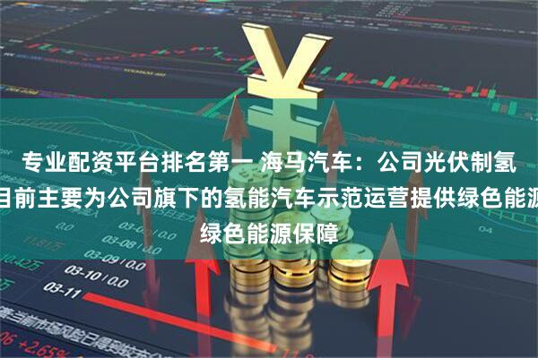 专业配资平台排名第一 海马汽车：公司光伏制氢技术目前主要为公司旗下的氢能汽车示范运营提供绿色能源保障