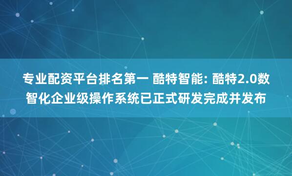 专业配资平台排名第一 酷特智能: 酷特2.0数智化企业级操作系统已正式研发完成并发布