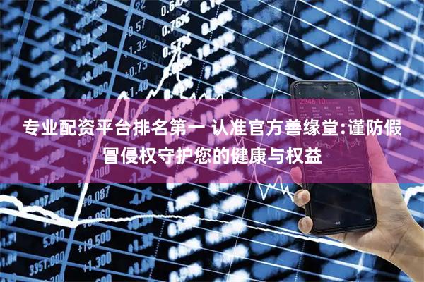 专业配资平台排名第一 认准官方善缘堂:谨防假冒侵权守护您的健康与权益