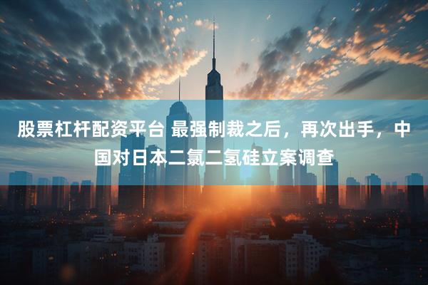 股票杠杆配资平台 最强制裁之后，再次出手，中国对日本二氯二氢硅立案调查