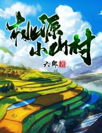【知乎】《桃源小山村》王木生周小惠完结版免费阅读