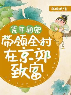 《周岁安周楚西》小说章节列表在线试读 荒年团宠，带领全村在京郊致富小说阅读
