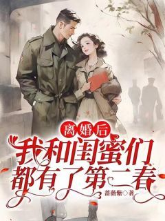 《离婚后，我和闺蜜们都有了第二春》黄爱萍李长宁全文免费试读